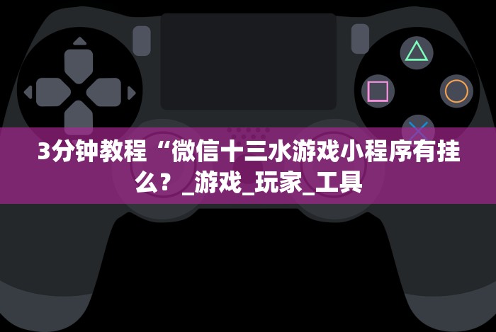 3分钟教程“微信十三水游戏小程序有挂么？_游戏_玩家_工具
