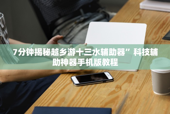7分钟揭秘越乡游十三水辅助器”科技辅助神器手机版教程