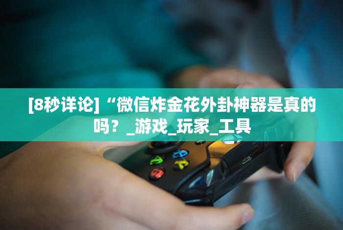 [8秒详论]“微信炸金花外卦神器是真的吗？_游戏_玩家_工具