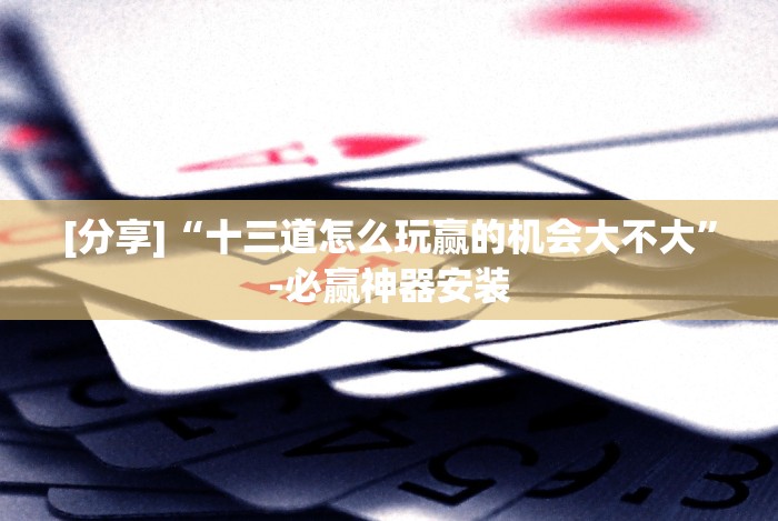 [分享]“十三道怎么玩赢的机会大不大”-必赢神器安装