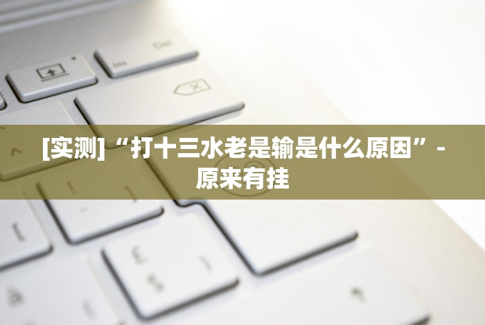 [实测]“打十三水老是输是什么原因”-原来有挂