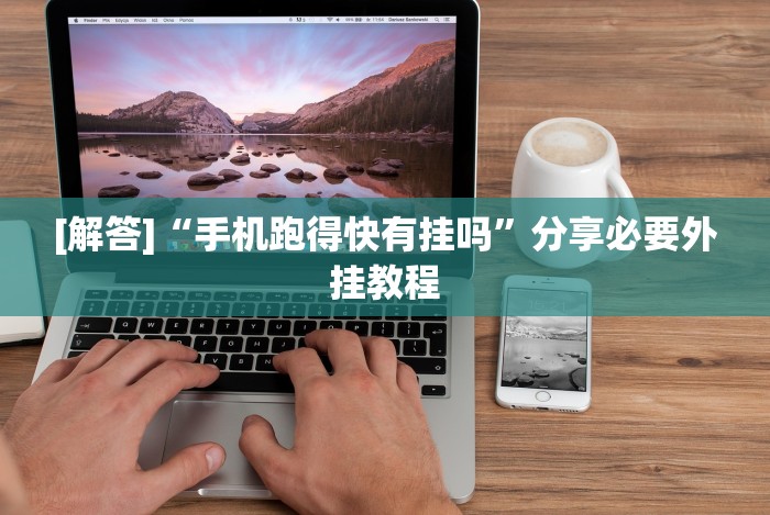 [解答]“手机跑得快有挂吗”分享必要外挂教程