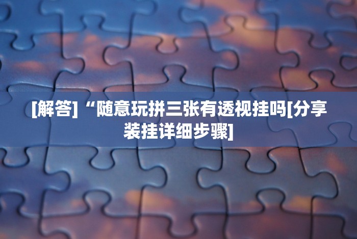 [解答]“随意玩拼三张有透视挂吗[分享装挂详细步骤]