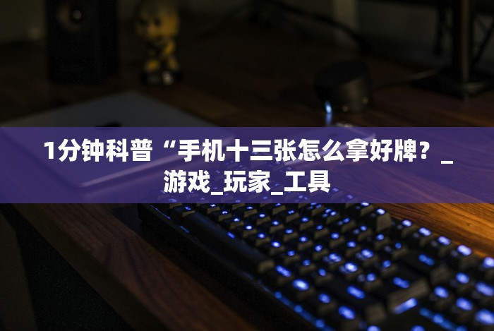 1分钟科普“手机十三张怎么拿好牌?_游戏_玩家_工具 1分钟科普“手机十三张怎么拿好牌?_游戏_玩家_工具