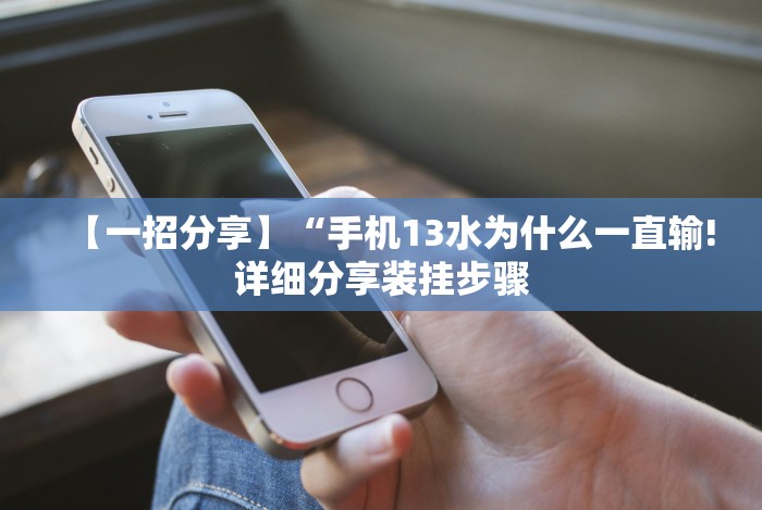 【一招分享】“手机13水为什么一直输!详细分享装挂步骤