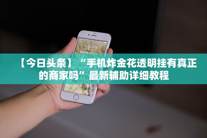 【今日头条】“手机炸金花透明挂有真正的商家吗”最新辅助详细教程 【今日头条】“手机炸金花透明挂有真正的商家吗”最新辅助详细教程
