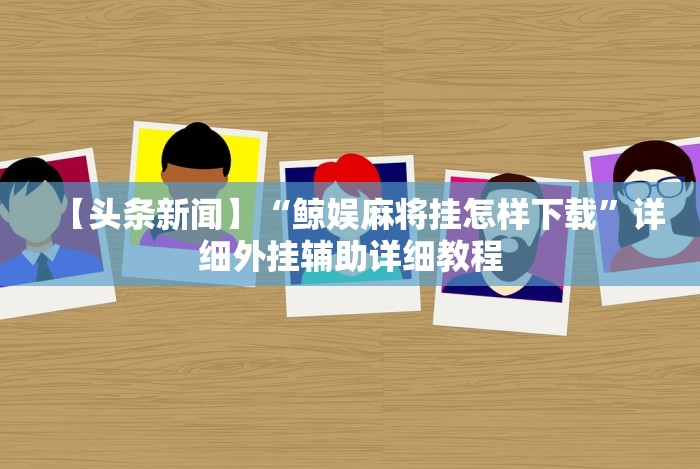 【头条新闻】“鲸娱麻将挂怎样下载”详细外挂辅助详细教程