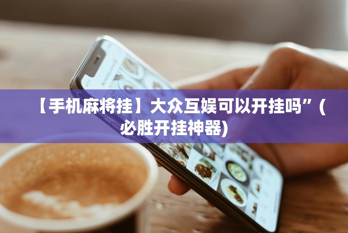 【手机麻将挂】大众互娱可以开挂吗”(必胜开挂神器)