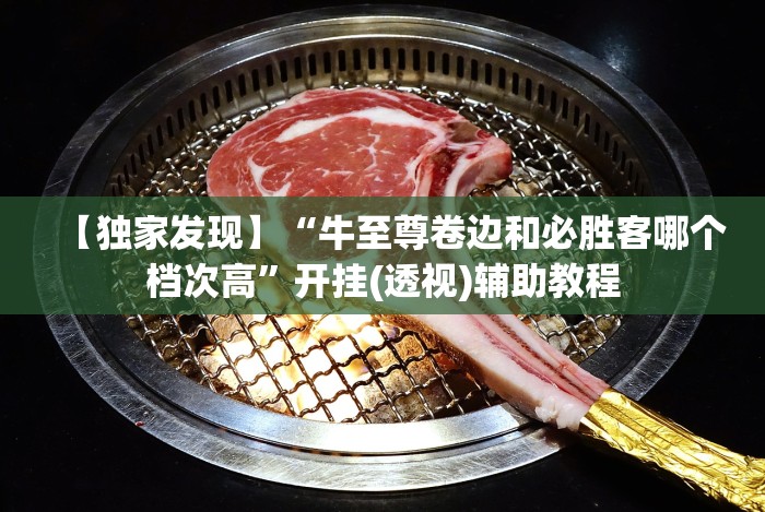 【独家发现】“牛至尊卷边和必胜客哪个档次高”开挂(透视)辅助教程