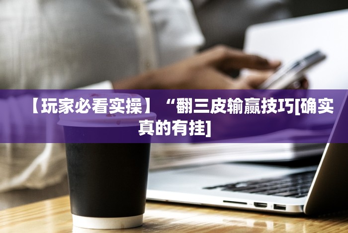 【玩家必看实操】“翻三皮输赢技巧[确实真的有挂]