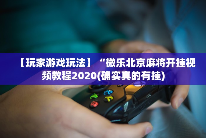 【玩家游戏玩法】“微乐北京麻将开挂视频教程2020(确实真的有挂) 【玩家游戏玩法】“微乐北京麻将开挂视频教程2020(确实真的有挂)