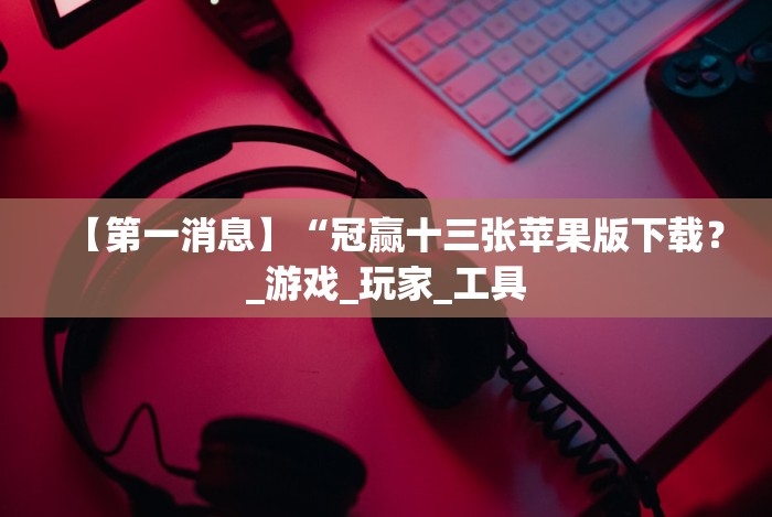 【第一消息】“冠赢十三张苹果版下载？_游戏_玩家_工具