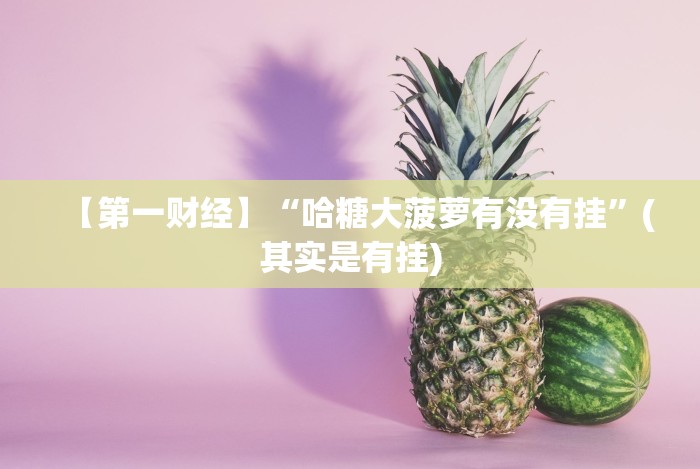 【第一财经】“哈糖大菠萝有没有挂”(其实是有挂) 【第一财经】“哈糖大菠萝有没有挂”(其实是有挂)