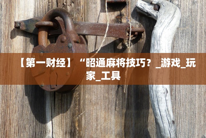 【第一财经】“昭通麻将技巧？_游戏_玩家_工具
