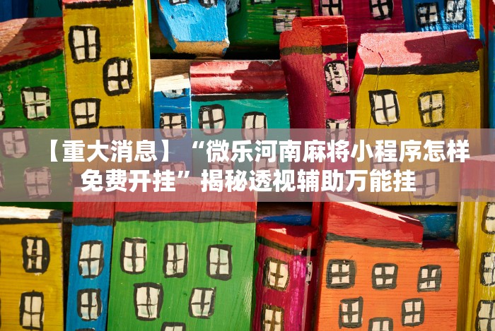 【重大消息】“微乐河南麻将小程序怎样免费开挂”揭秘透视辅助万能挂 【重大消息】“微乐河南麻将小程序怎样免费开挂”揭秘透视辅助万能挂