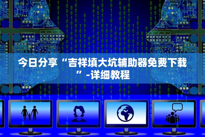 今日分享“吉祥填大坑辅助器免费下载”-详细教程 今日分享“吉祥填大坑辅助器免费下载”-详细教程