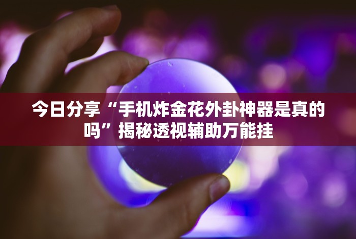 今日分享“手机炸金花外卦神器是真的吗”揭秘透视辅助万能挂