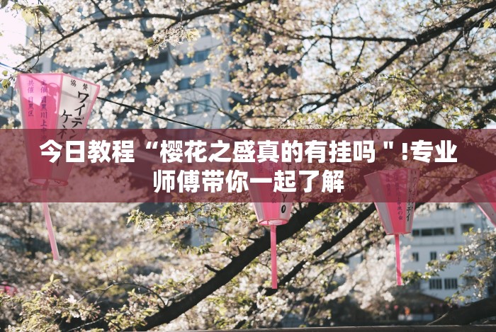 今日教程“樱花之盛真的有挂吗＂!专业师傅带你一起了解