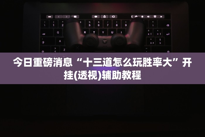 今日重磅消息“十三道怎么玩胜率大”开挂(透视)辅助教程 今日重磅消息“十三道怎么玩胜率大”开挂(透视)辅助教程