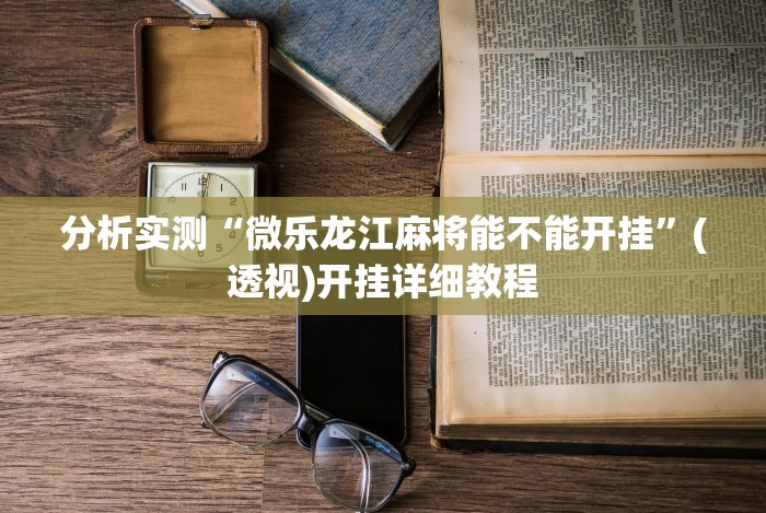 分析实测“微乐龙江麻将能不能开挂”(透视)开挂详细教程 分析实测“微乐龙江麻将能不能开挂”(透视)开挂详细教程