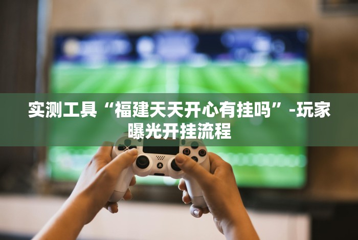 实测工具“福建天天开心有挂吗”-玩家曝光开挂流程