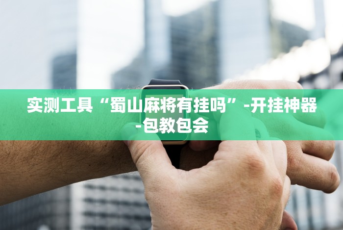 实测工具“蜀山麻将有挂吗”-开挂神器-包教包会