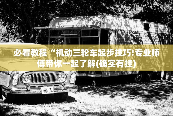 必看教程“机动三轮车起步技巧!专业师傅带你一起了解(确实有挂) 必看教程“机动三轮车起步技巧!专业师傅带你一起了解(确实有挂)