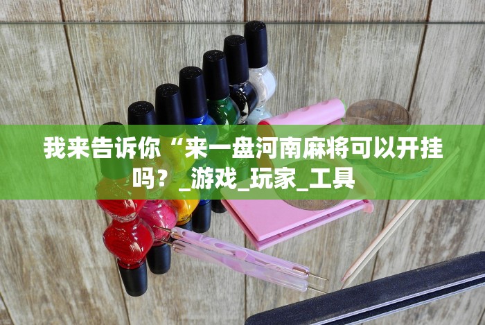 我来告诉你“来一盘河南麻将可以开挂吗?_游戏_玩家_工具 我来告诉你“来一盘河南麻将可以开挂吗?_游戏_玩家_工具