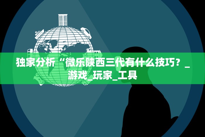 独家分析“微乐陕西三代有什么技巧？_游戏_玩家_工具