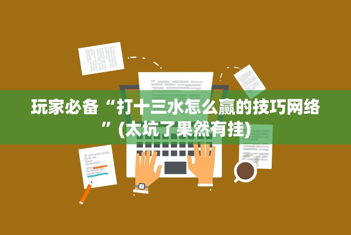 知识科普“闲来玩十三水有技巧吗”通用版下载教程