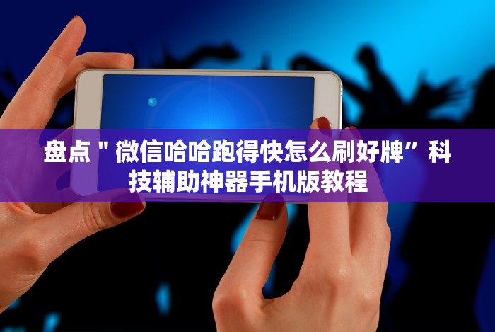 盘点＂微信哈哈跑得快怎么刷好牌”科技辅助神器手机版教程