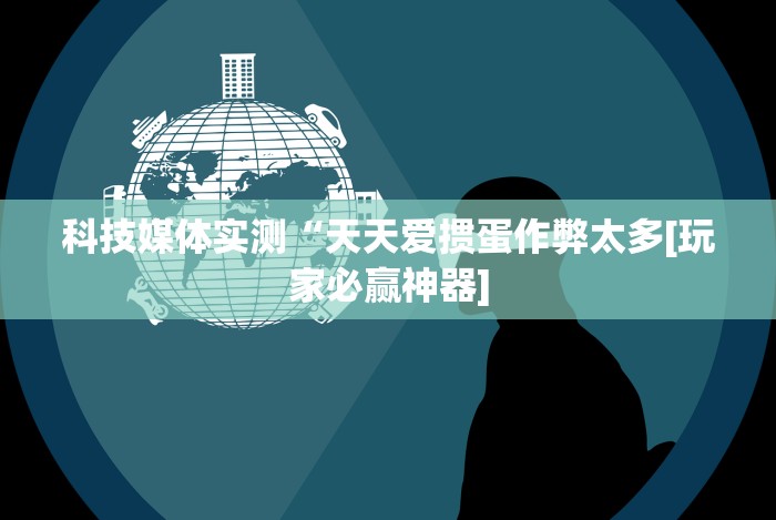 科技媒体实测“天天爱掼蛋作弊太多[玩家必赢神器]