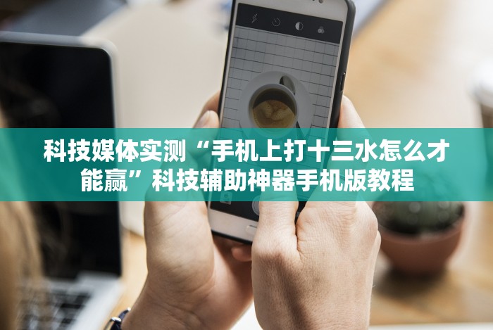 科技媒体实测“手机上打十三水怎么才能赢”科技辅助神器手机版教程