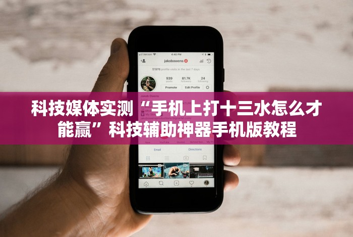 科技媒体实测“手机上打十三水怎么才能赢”科技辅助神器手机版教程