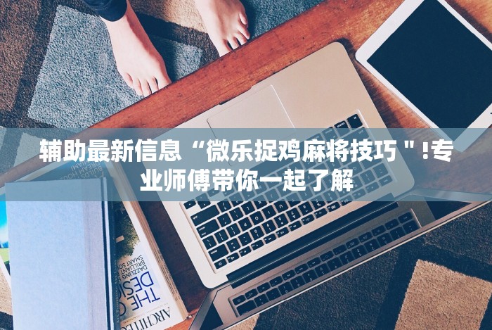 辅助最新信息“微乐捉鸡麻将技巧＂!专业师傅带你一起了解