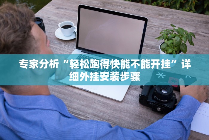 专家分析“轻松跑得快能不能开挂”详细外挂安装步骤