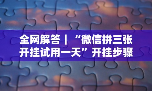 全网解答｜“微信拼三张开挂试用一天”开挂步骤方法
