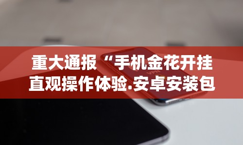 重大通报“手机金花开挂直观操作体验.安卓安装包.org/温州”揭秘透视辅助万能挂用法
