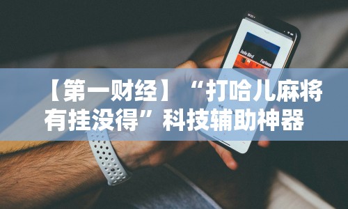【第一财经】“打哈儿麻将有挂没得”科技辅助神器手机