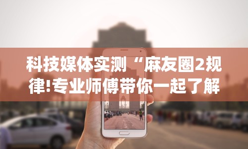 科技媒体实测“麻友圈2规律!专业师傅带你一起了解(确实有挂)