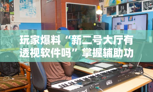 玩家爆料“新二号大厅有透视软件吗”掌握辅助功能必胜规则