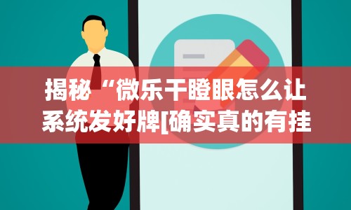 揭秘“微乐干瞪眼怎么让系统发好牌[确实真的有挂]