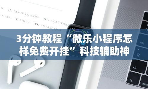 3分钟教程“微乐小程序怎样免费开挂”科技辅助神器手机