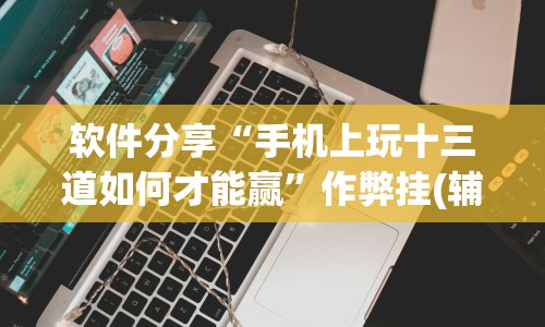 软件分享“手机上玩十三道如何才能赢”作弊挂(辅助外挂+教程)