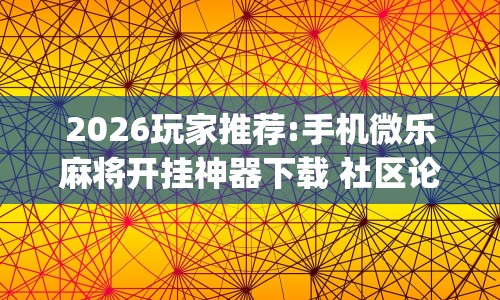 2026玩家推荐:手机微乐麻将开挂神器下载 社区论坛”(透视挂)最新辅助详细教程