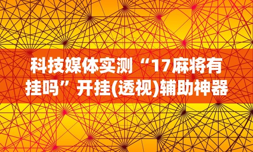 科技媒体实测“17麻将有挂吗”开挂(透视)辅助神器