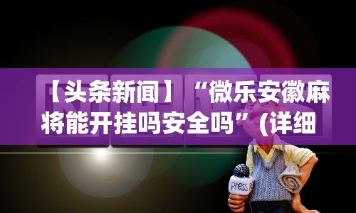 【头条新闻】“微乐安徽麻将能开挂吗安全吗”(详细开挂教程)