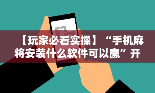 【玩家必看实操】“手机麻将安装什么软件可以赢”开挂科技辅助神器手机