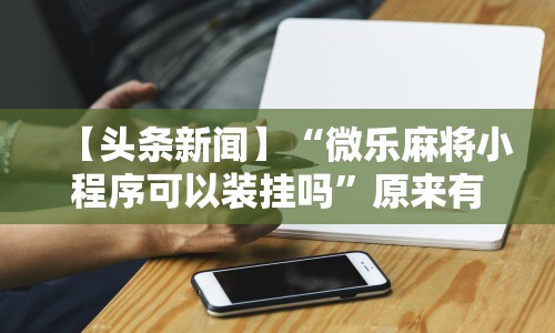 【头条新闻】“微乐麻将小程序可以装挂吗”原来有神器下载！