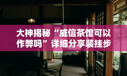 大神揭秘“威信茶馆可以作弊吗”详细分享装挂步骤教程
